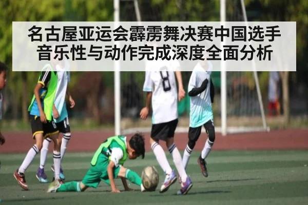 名古屋亚运会霹雳舞决赛中国选手音乐性与动作完成深度全面分析