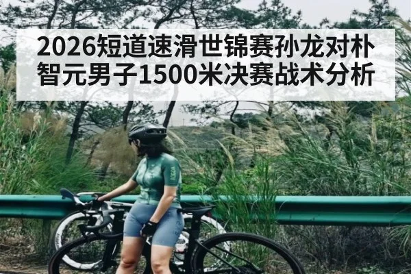 2026短道速滑世锦赛孙龙对朴智元男子1500米决赛战术分析